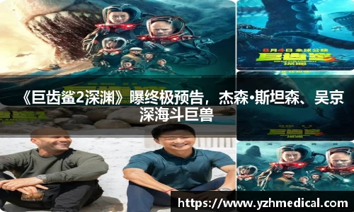 悟空体育：《巨齿鲨2深渊》曝终极预告，杰森·斯坦森、吴京深海斗巨兽